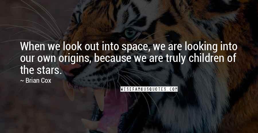 Brian Cox quotes: When we look out into space, we are looking into our own origins, because we are truly children of the stars.