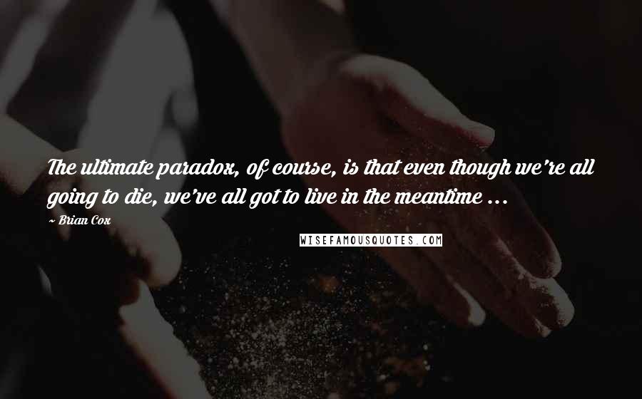 Brian Cox quotes: The ultimate paradox, of course, is that even though we're all going to die, we've all got to live in the meantime ...