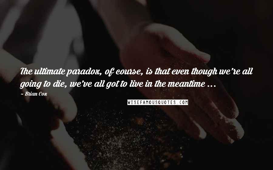 Brian Cox quotes: The ultimate paradox, of course, is that even though we're all going to die, we've all got to live in the meantime ... Brian Cox quotes: The ultimate paradox, of course, is that even though we're all going to die, we've all got to live in the meantime ...