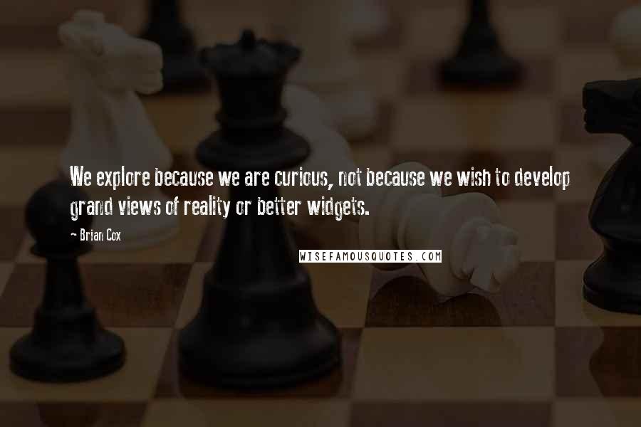 Brian Cox quotes: We explore because we are curious, not because we wish to develop grand views of reality or better widgets.