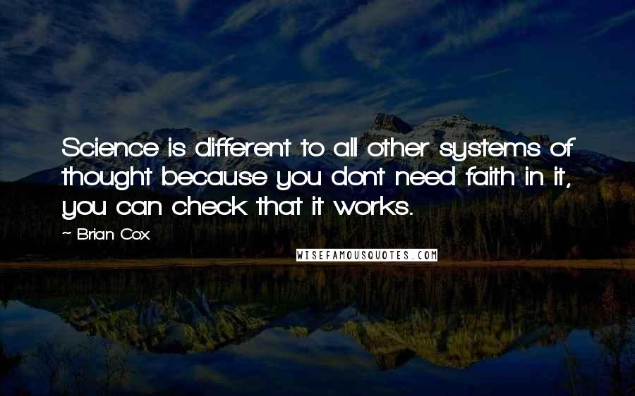 Brian Cox quotes: Science is different to all other systems of thought because you dont need faith in it, you can check that it works. Brian Cox quotes: Science is different to all other systems of thought because you dont need faith in it, you can check that it works.