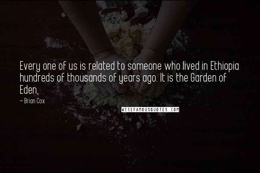 Brian Cox quotes: Every one of us is related to someone who lived in Ethiopia hundreds of thousands of years ago. It is the Garden of Eden, Brian Cox quotes: Every one of us is related to someone who lived in Ethiopia hundreds of thousands of years ago. It is the Garden of Eden,
