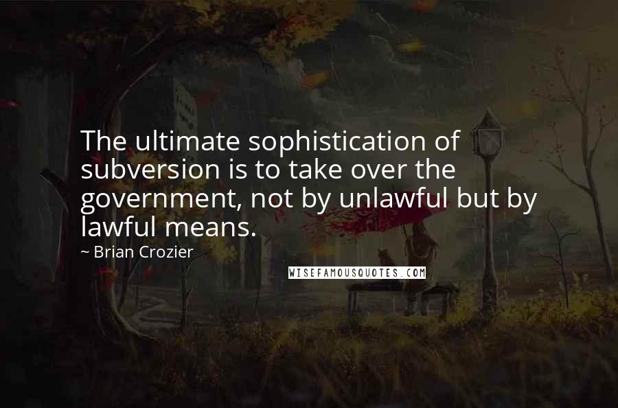 Brian Crozier quotes: The ultimate sophistication of subversion is to take over the government, not by unlawful but by lawful means. Brian Crozier quotes: The ultimate sophistication of subversion is to take over the government, not by unlawful but by lawful means.