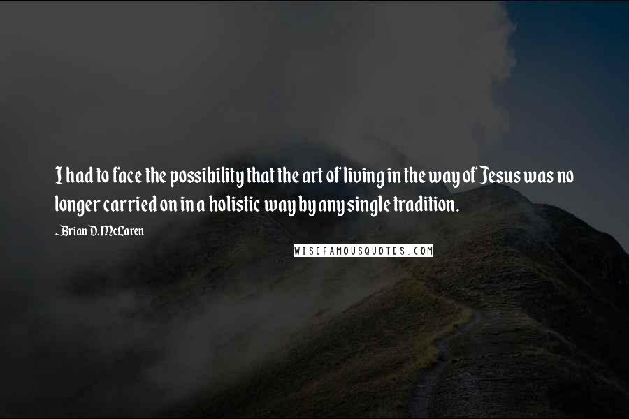 Brian D. McLaren quotes: I had to face the possibility that the art of living in the way of Jesus was no longer carried on in a holistic way by any single tradition.