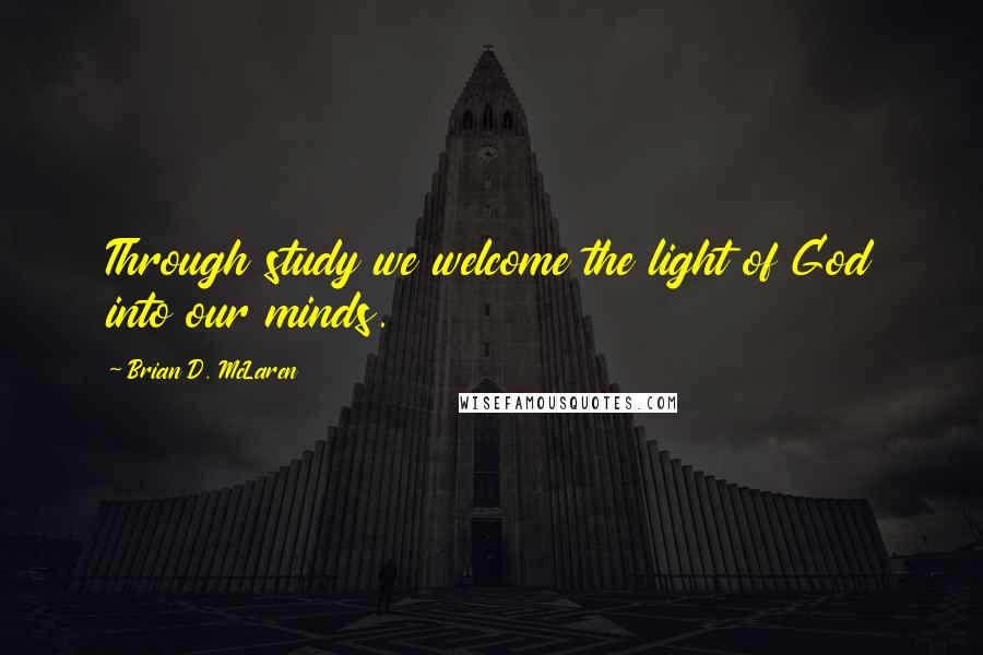 Brian D. McLaren quotes: Through study we welcome the light of God into our minds.