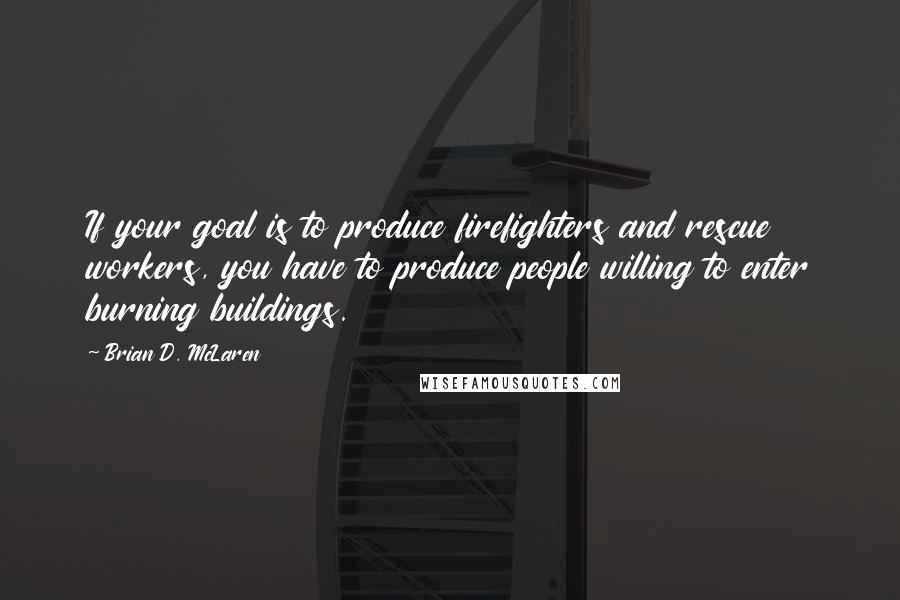 Brian D. McLaren quotes: If your goal is to produce firefighters and rescue workers, you have to produce people willing to enter burning buildings.