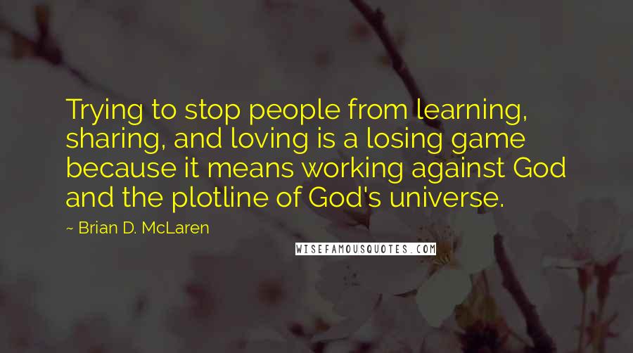 Brian D. McLaren quotes: Trying to stop people from learning, sharing, and loving is a losing game because it means working against God and the plotline of God's universe.