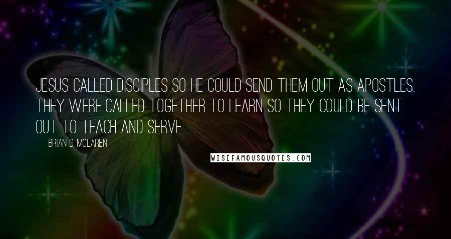 Brian D. McLaren quotes: Jesus called disciples so He could send them out as apostles. They were called together to learn so they could be sent out to teach and serve.