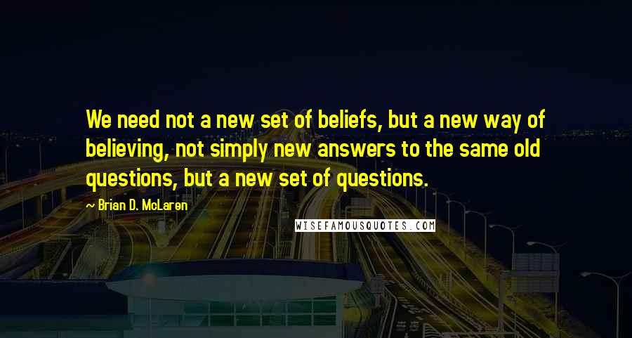 Brian D. McLaren quotes: We need not a new set of beliefs, but a new way of believing, not simply new answers to the same old questions, but a new set of questions.