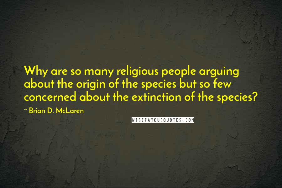 Brian D. McLaren quotes: Why are so many religious people arguing about the origin of the species but so few concerned about the extinction of the species?