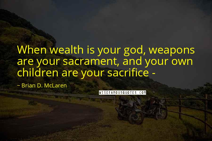 Brian D. McLaren quotes: When wealth is your god, weapons are your sacrament, and your own children are your sacrifice -