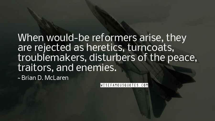 Brian D. McLaren quotes: When would-be reformers arise, they are rejected as heretics, turncoats, troublemakers, disturbers of the peace, traitors, and enemies.