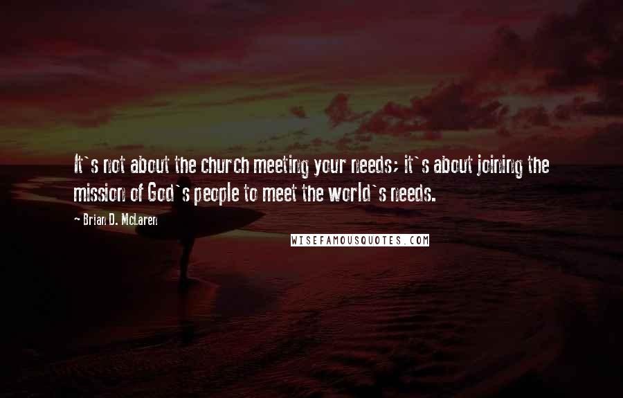 Brian D. McLaren quotes: It's not about the church meeting your needs; it's about joining the mission of God's people to meet the world's needs.