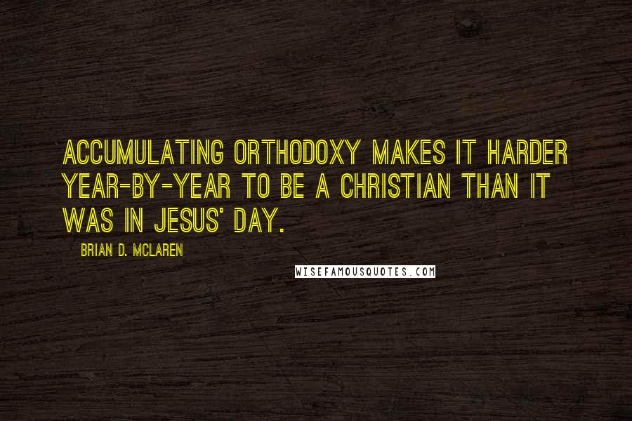 Brian D. McLaren quotes: Accumulating orthodoxy makes it harder year-by-year to be a Christian than it was in Jesus' day.