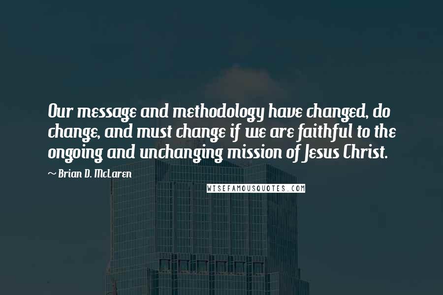 Brian D. McLaren quotes: Our message and methodology have changed, do change, and must change if we are faithful to the ongoing and unchanging mission of Jesus Christ.