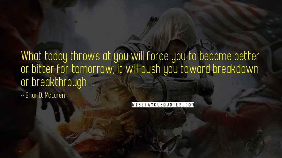 Brian D. McLaren quotes: What today throws at you will force you to become better or bitter for tomorrow; it will push you toward breakdown or breakthrough ...