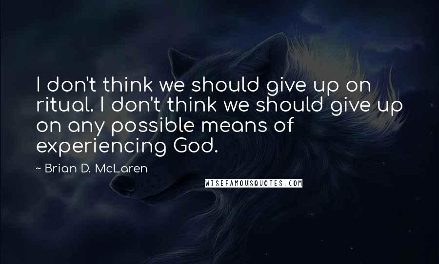 Brian D. McLaren quotes: I don't think we should give up on ritual. I don't think we should give up on any possible means of experiencing God.
