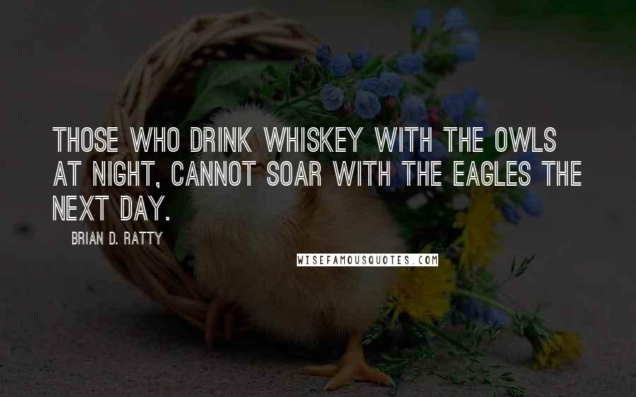 Brian D. Ratty quotes: Those who drink whiskey with the owls at night, cannot soar with the eagles the next day.
