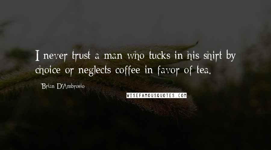 Brian D'Ambrosio quotes: I never trust a man who tucks in his shirt by choice or neglects coffee in favor of tea.