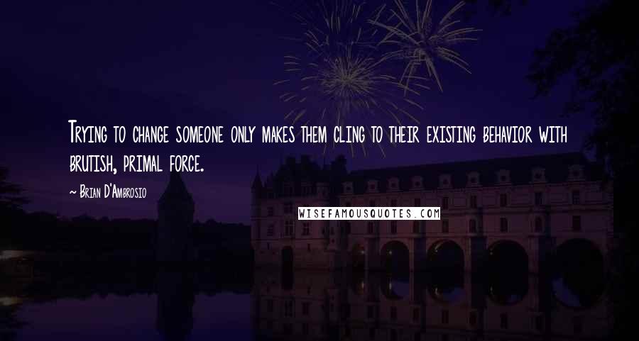 Brian D'Ambrosio quotes: Trying to change someone only makes them cling to their existing behavior with brutish, primal force.