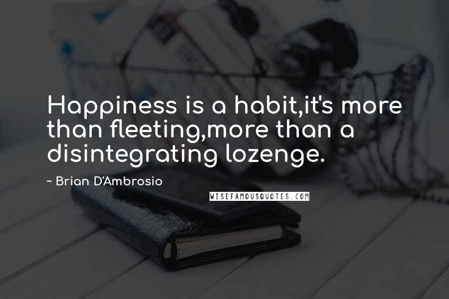 Brian D'Ambrosio quotes: Happiness is a habit,it's more than fleeting,more than a disintegrating lozenge.