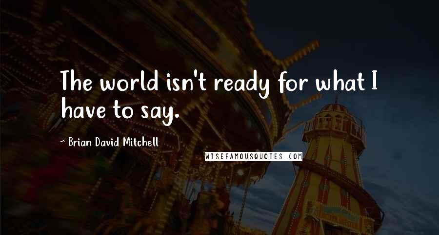Brian David Mitchell quotes: The world isn't ready for what I have to say.