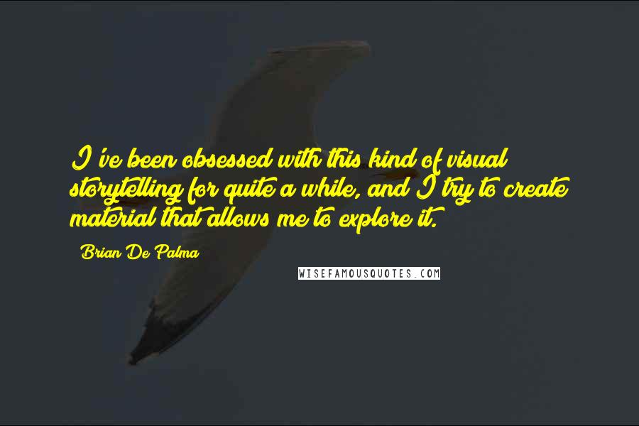 Brian De Palma quotes: I've been obsessed with this kind of visual storytelling for quite a while, and I try to create material that allows me to explore it.