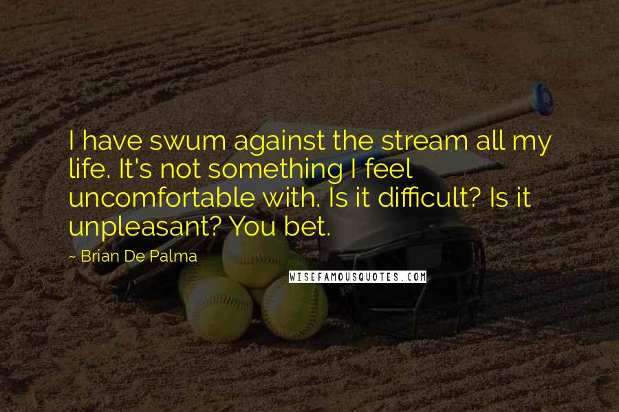 Brian De Palma quotes: I have swum against the stream all my life. It's not something I feel uncomfortable with. Is it difficult? Is it unpleasant? You bet.