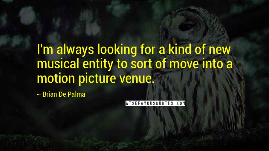 Brian De Palma quotes: I'm always looking for a kind of new musical entity to sort of move into a motion picture venue.