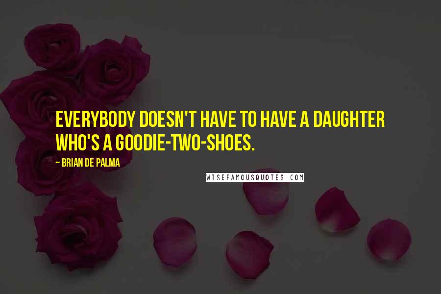 Brian De Palma quotes: Everybody doesn't have to have a daughter who's a goodie-two-shoes.