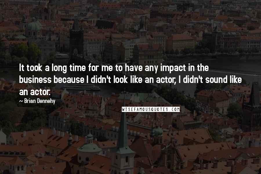 Brian Dennehy quotes: It took a long time for me to have any impact in the business because I didn't look like an actor, I didn't sound like an actor.