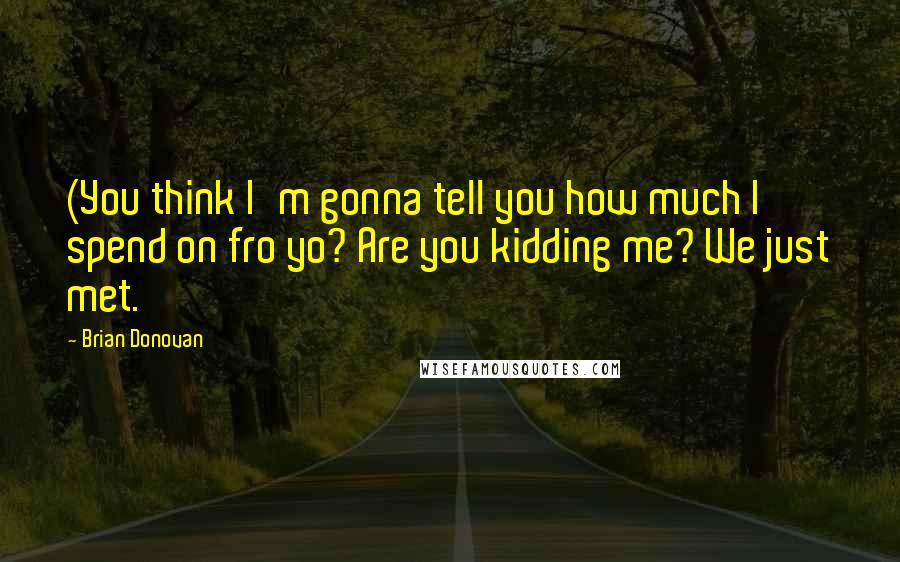 Brian Donovan quotes: (You think I'm gonna tell you how much I spend on fro yo? Are you kidding me? We just met.