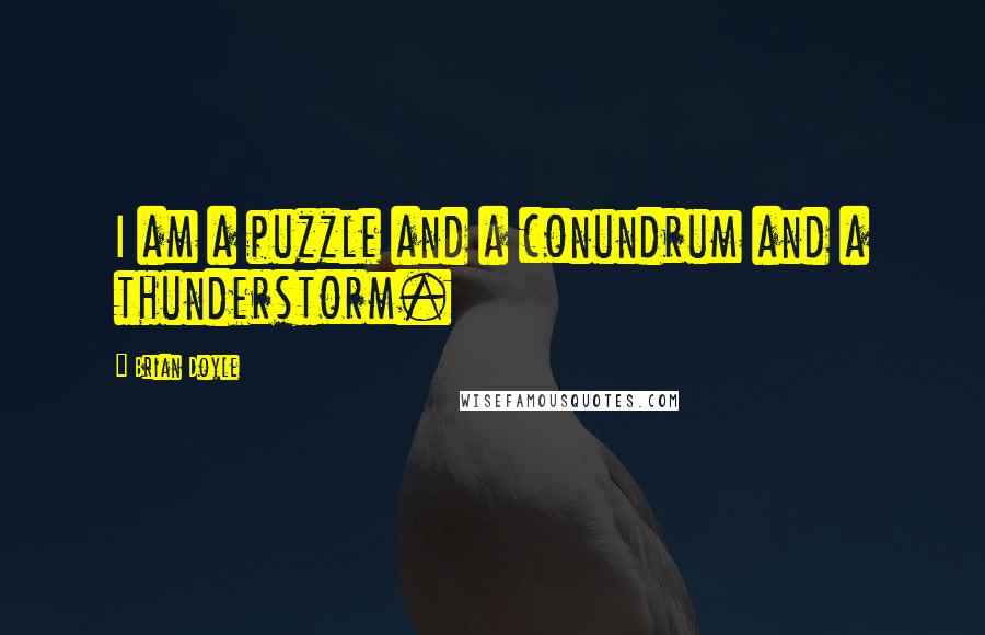 Brian Doyle quotes: I am a puzzle and a conundrum and a thunderstorm.