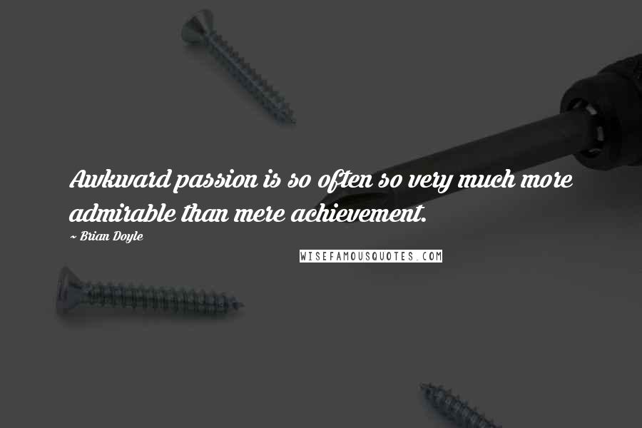 Brian Doyle quotes: Awkward passion is so often so very much more admirable than mere achievement.