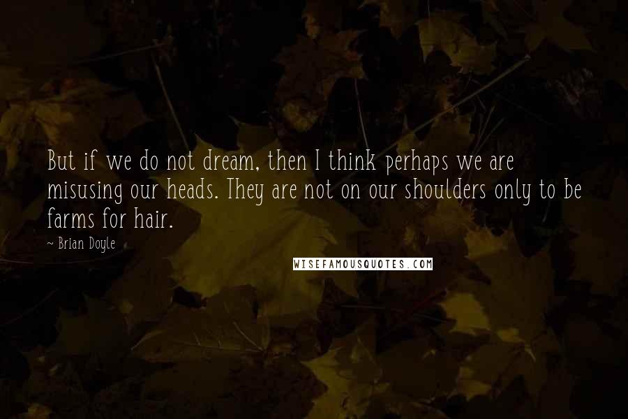Brian Doyle quotes: But if we do not dream, then I think perhaps we are misusing our heads. They are not on our shoulders only to be farms for hair. Brian Doyle quotes: But if we do not dream, then I think perhaps we are misusing our heads. They are not on our shoulders only to be farms for hair.