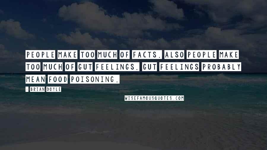 Brian Doyle quotes: People make too much of facts. Also people make too much of gut feelings. Gut feelings probably mean food poisoning.