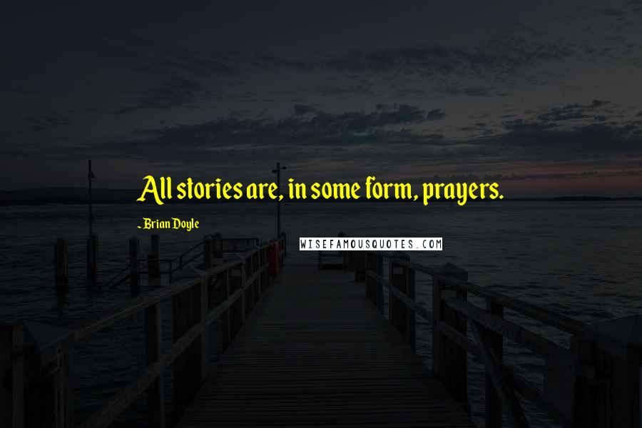 Brian Doyle quotes: All stories are, in some form, prayers.
