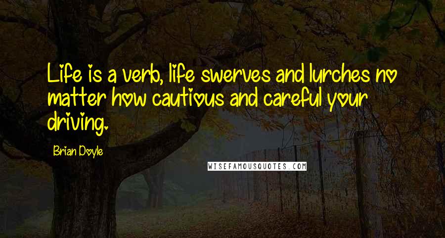 Brian Doyle quotes: Life is a verb, life swerves and lurches no matter how cautious and careful your driving.