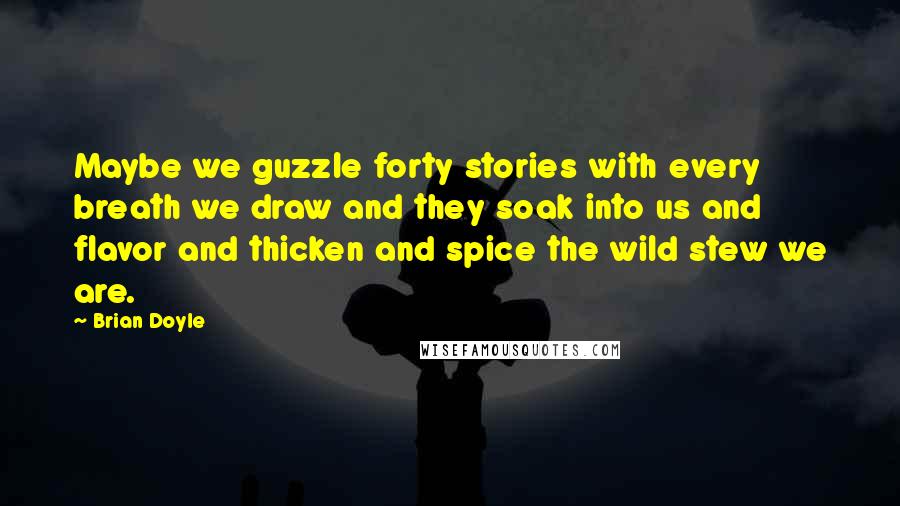 Brian Doyle quotes: Maybe we guzzle forty stories with every breath we draw and they soak into us and flavor and thicken and spice the wild stew we are.