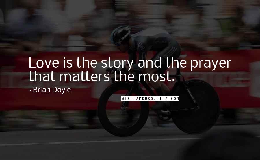 Brian Doyle quotes: Love is the story and the prayer that matters the most.