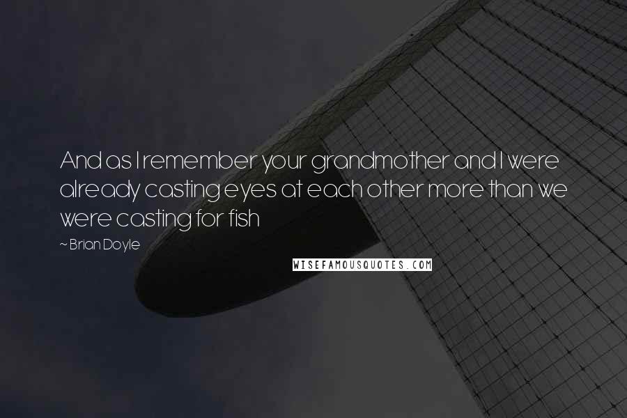 Brian Doyle quotes: And as I remember your grandmother and I were already casting eyes at each other more than we were casting for fish Brian Doyle quotes: And as I remember your grandmother and I were already casting eyes at each other more than we were casting for fish
