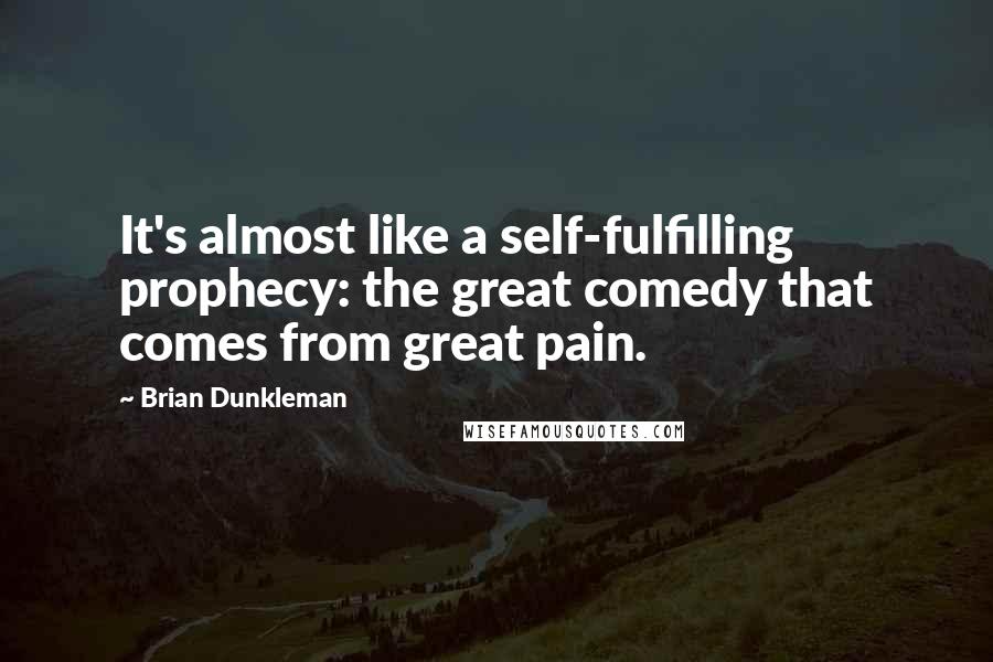Brian Dunkleman quotes: It's almost like a self-fulfilling prophecy: the great comedy that comes from great pain.