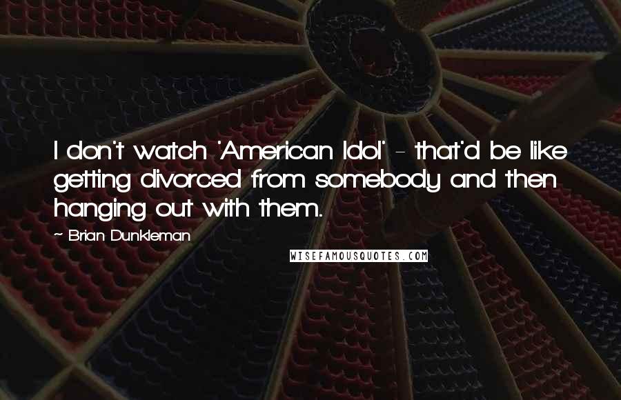 Brian Dunkleman quotes: I don't watch 'American Idol' - that'd be like getting divorced from somebody and then hanging out with them.