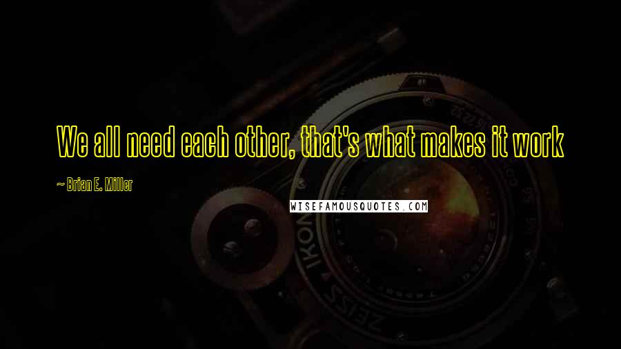 Brian E. Miller quotes: We all need each other, that's what makes it work