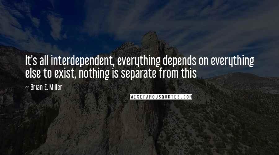 Brian E. Miller quotes: It's all interdependent, everything depends on everything else to exist, nothing is separate from this
