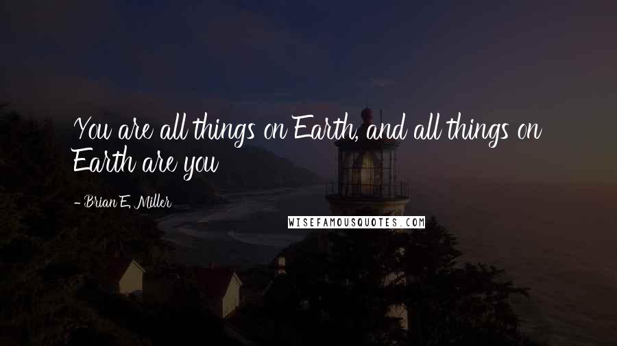 Brian E. Miller quotes: You are all things on Earth, and all things on Earth are you