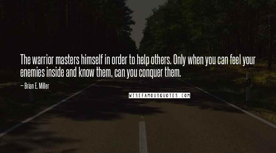 Brian E. Miller quotes: The warrior masters himself in order to help others. Only when you can feel your enemies inside and know them, can you conquer them.