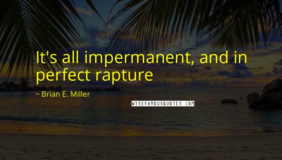 Brian E. Miller quotes: It's all impermanent, and in perfect rapture