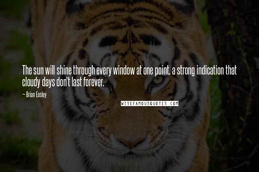Brian Easley quotes: The sun will shine through every window at one point, a strong indication that cloudy days don't last forever. Brian Easley quotes: The sun will shine through every window at one point, a strong indication that cloudy days don't last forever.