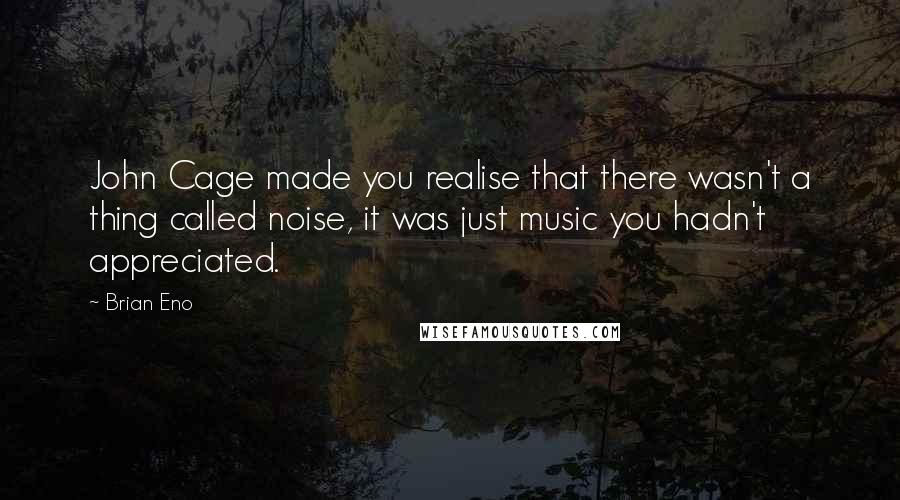 Brian Eno quotes: John Cage made you realise that there wasn't a thing called noise, it was just music you hadn't appreciated.